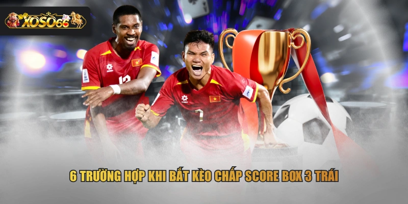 6 trường hợp khi bắt kèo chấp Score Box 3 trái
