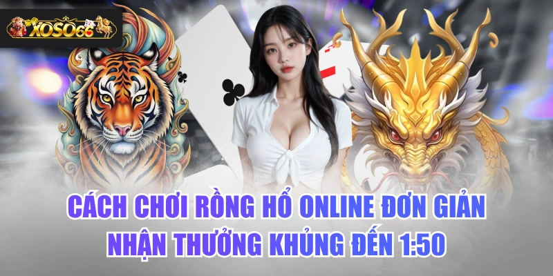 Cách Chơi Rồng Hổ Online Đơn Giản Nhận Thưởng Khủng Đến 1:50