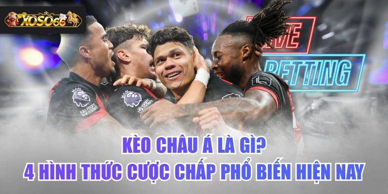 Kèo Châu Á Là Gì? 4 Hình Thức Cược Chấp Phổ Biến Hiện Nay